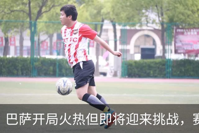 巴萨开局火热但即将迎来挑战，赛程考验迫在眉睫